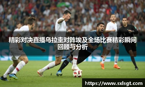 精彩对决直播乌拉圭对阵埃及全场比赛精彩瞬间回顾与分析