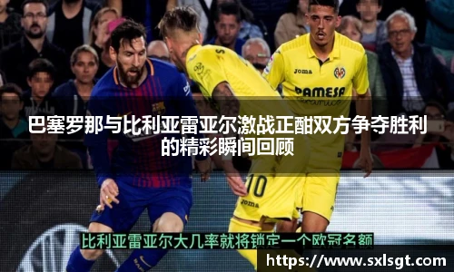 巴塞罗那与比利亚雷亚尔激战正酣双方争夺胜利的精彩瞬间回顾