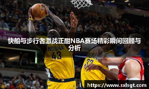快船与步行者激战正酣NBA赛场精彩瞬间回顾与分析