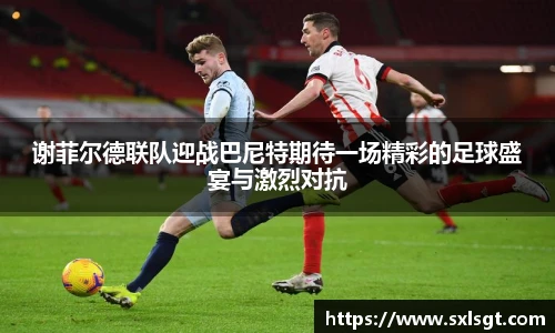 谢菲尔德联队迎战巴尼特期待一场精彩的足球盛宴与激烈对抗
