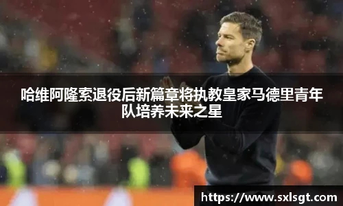 哈维阿隆索退役后新篇章将执教皇家马德里青年队培养未来之星
