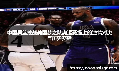 中国男篮挑战美国梦之队奥运赛场上的激情对决与历史交锋