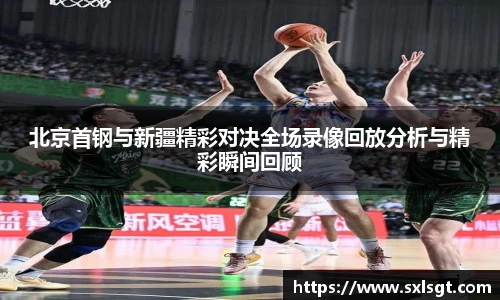 北京首钢与新疆精彩对决全场录像回放分析与精彩瞬间回顾