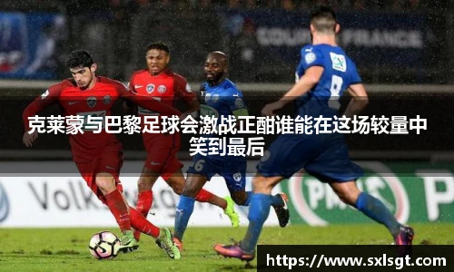 克莱蒙与巴黎足球会激战正酣谁能在这场较量中笑到最后