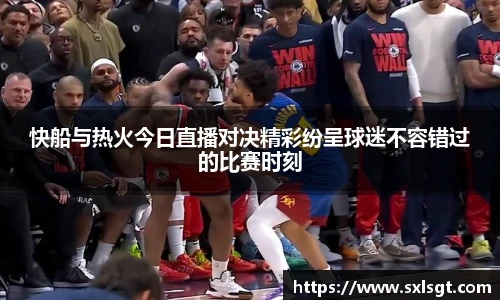 快船与热火今日直播对决精彩纷呈球迷不容错过的比赛时刻