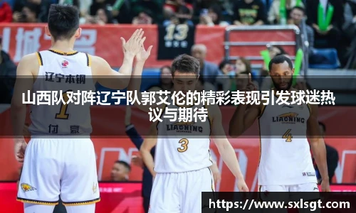 山西队对阵辽宁队郭艾伦的精彩表现引发球迷热议与期待