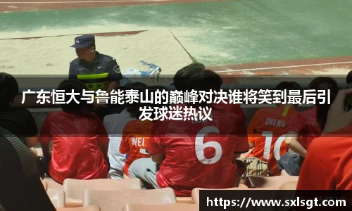 广东恒大与鲁能泰山的巅峰对决谁将笑到最后引发球迷热议