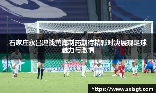石家庄永昌迎战黄海制药期待精彩对决展现足球魅力与激情