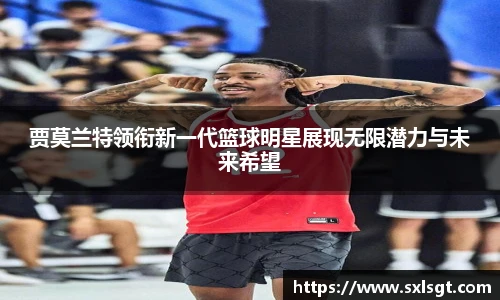 贾莫兰特领衔新一代篮球明星展现无限潜力与未来希望
