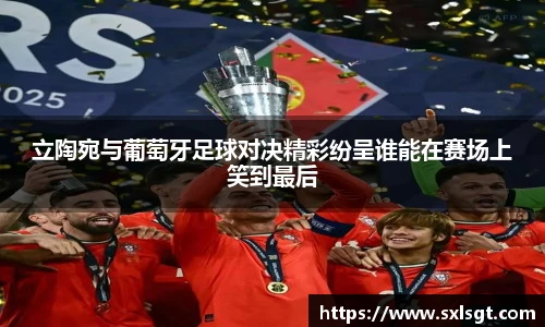 立陶宛与葡萄牙足球对决精彩纷呈谁能在赛场上笑到最后