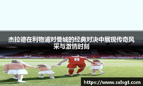 杰拉德在利物浦对曼城的经典对决中展现传奇风采与激情时刻