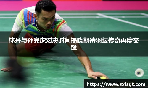林丹与孙完虎对决时间揭晓期待羽坛传奇再度交锋